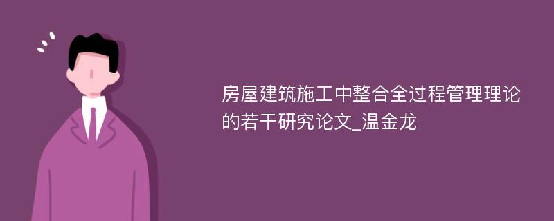 房屋建筑施工中整合全过程管理理论的若干研究论文_温金龙