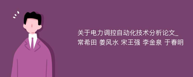 关于电力调控自动化技术分析论文_常希田 姜风水 宋王强 李金泉 于春明