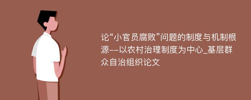 论“小官员腐败”问题的制度与机制根源--以农村治理制度为中心_基层群众自治组织论文