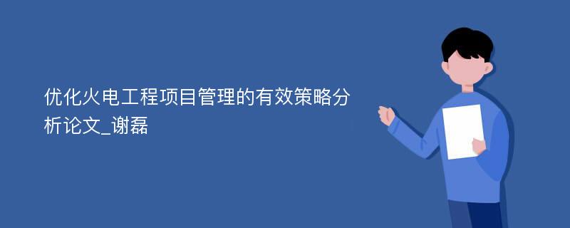 优化火电工程项目管理的有效策略分析论文_谢磊