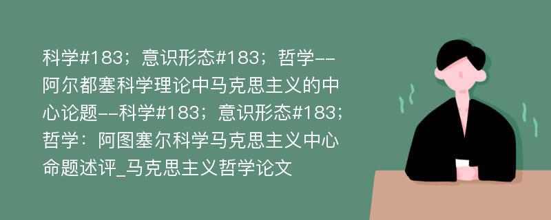 科学#183；意识形态#183；哲学--阿尔都塞科学理论中马克思主义的中心论题--科学#183；意识形态#183；哲学：阿图塞尔科学马克思主义中心命题述评_马克思主义哲学论文