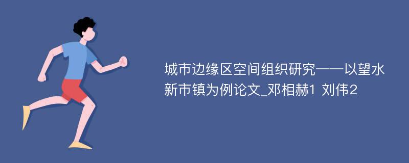 城市边缘区空间组织研究——以望水新市镇为例论文_邓相赫1 刘伟2