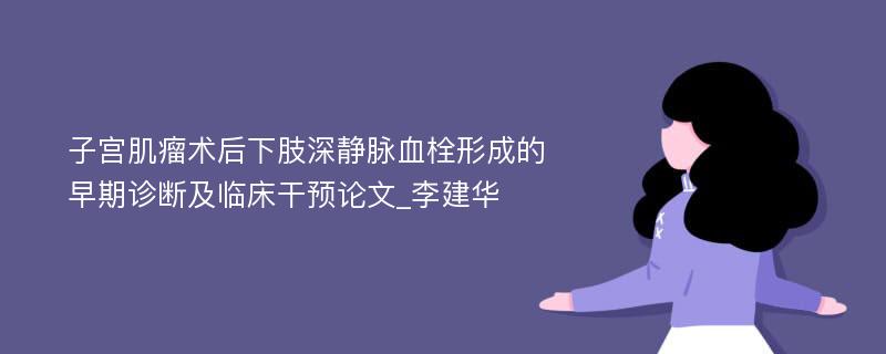 子宫肌瘤术后下肢深静脉血栓形成的早期诊断及临床干预论文_李建华