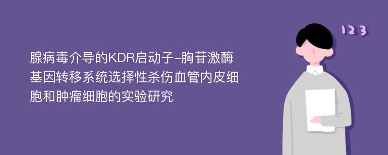 腺病毒介导的KDR启动子-胸苷激酶基因转移系统选择性杀伤血管内皮细胞和肿瘤细胞的实验研究