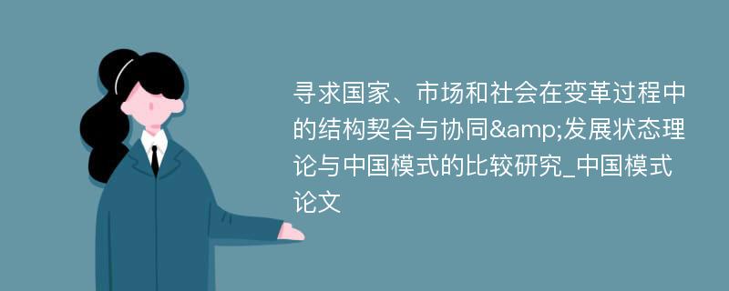 寻求国家、市场和社会在变革过程中的结构契合与协同&发展状态理论与中国模式的比较研究_中国模式论文