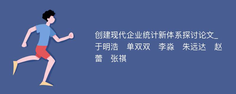 创建现代企业统计新体系探讨论文_于明浩　单双双　李淼　朱远达　赵蕾　张祺