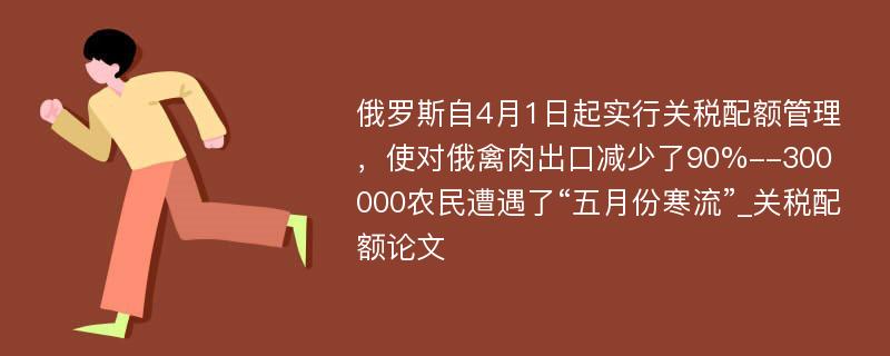 俄罗斯自4月1日起实行关税配额管理，使对俄禽肉出口减少了90%--300000农民遭遇了“五月份寒流”_关税配额论文