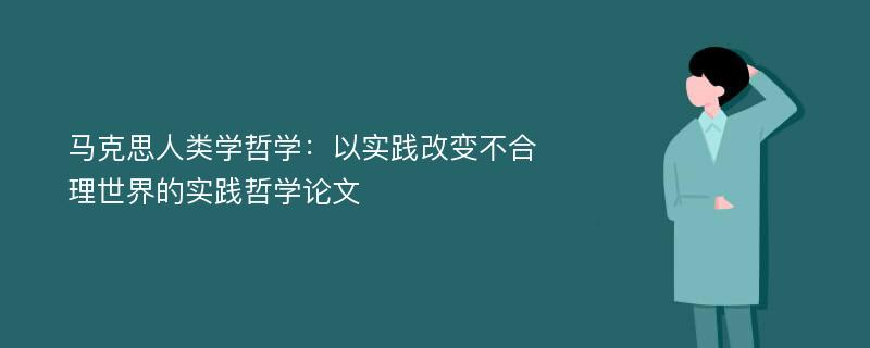 马克思人类学哲学：以实践改变不合理世界的实践哲学论文