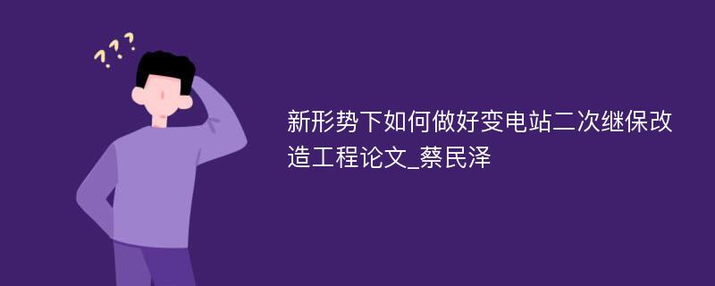 新形势下如何做好变电站二次继保改造工程论文_蔡民泽