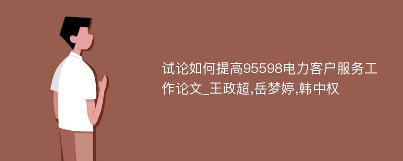 试论如何提高95598电力客户服务工作论文_王政超,岳梦婷,韩中权