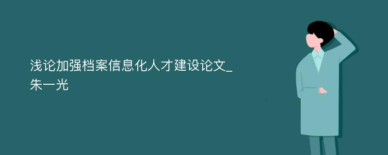 浅论加强档案信息化人才建设论文_朱一光