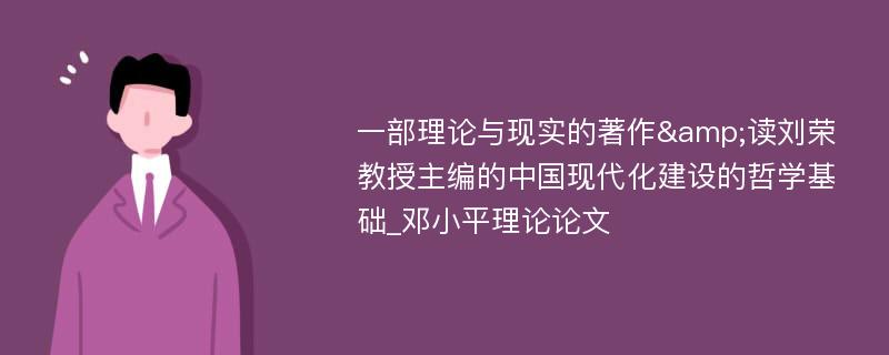 一部理论与现实的著作&读刘荣教授主编的中国现代化建设的哲学基础_邓小平理论论文