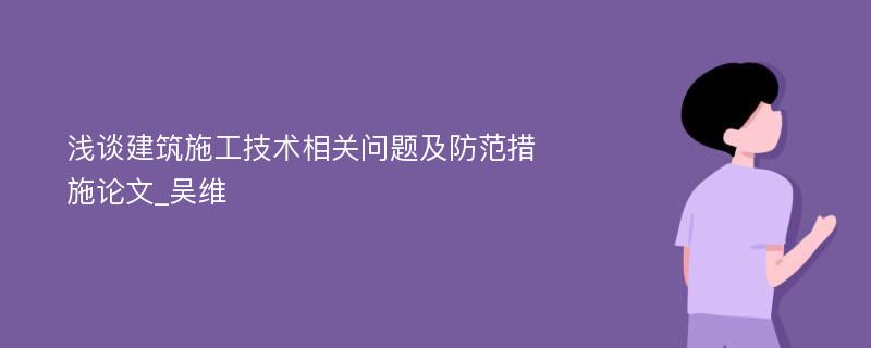 浅谈建筑施工技术相关问题及防范措施论文_吴维