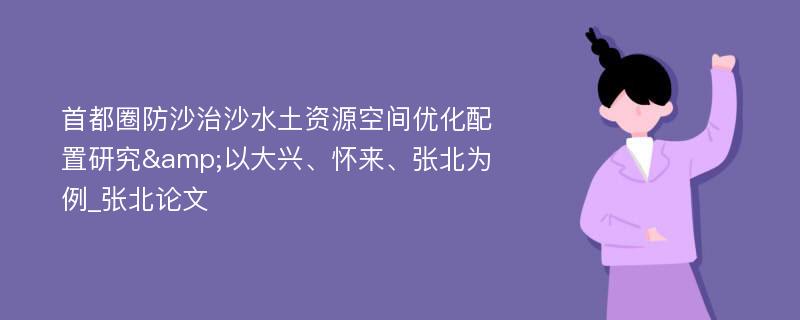 首都圈防沙治沙水土资源空间优化配置研究&以大兴、怀来、张北为例_张北论文