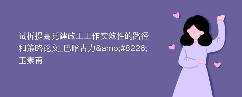 试析提高党建政工工作实效性的路径和策略论文_巴哈古力&#8226;玉素甫