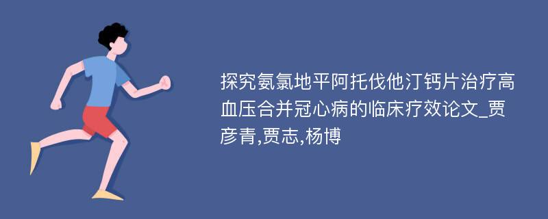 探究氨氯地平阿托伐他汀钙片治疗高血压合并冠心病的临床疗效论文_贾彦青,贾志,杨博