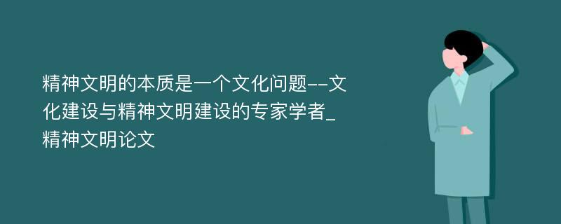 精神文明的本质是一个文化问题--文化建设与精神文明建设的专家学者_精神文明论文