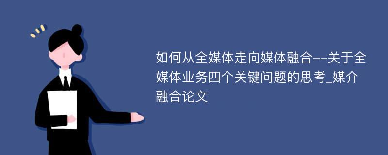 如何从全媒体走向媒体融合--关于全媒体业务四个关键问题的思考_媒介融合论文