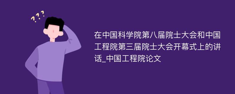 在中国科学院第八届院士大会和中国工程院第三届院士大会开幕式上的讲话_中国工程院论文