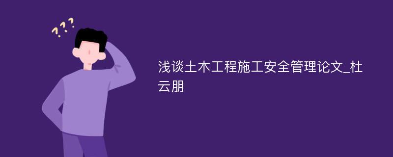 浅谈土木工程施工安全管理论文_杜云朋