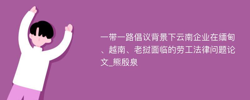 一带一路倡议背景下云南企业在缅甸、越南、老挝面临的劳工法律问题论文_熊殷泉