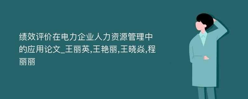 绩效评价在电力企业人力资源管理中的应用论文_王丽英,王艳丽,王晓焱,程丽丽