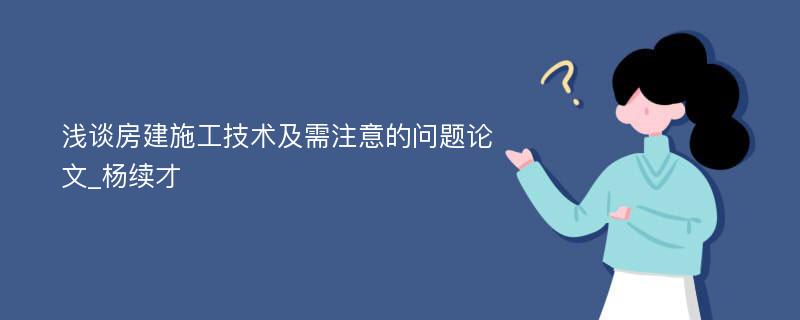 浅谈房建施工技术及需注意的问题论文_杨续才