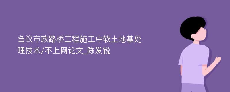 刍议市政路桥工程施工中软土地基处理技术/不上网论文_陈发锐