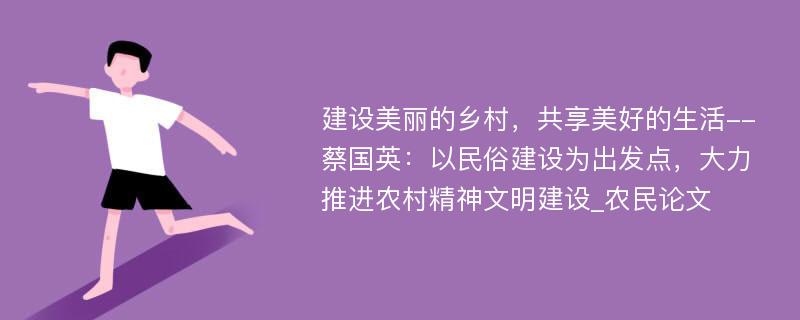 建设美丽的乡村，共享美好的生活--蔡国英：以民俗建设为出发点，大力推进农村精神文明建设_农民论文