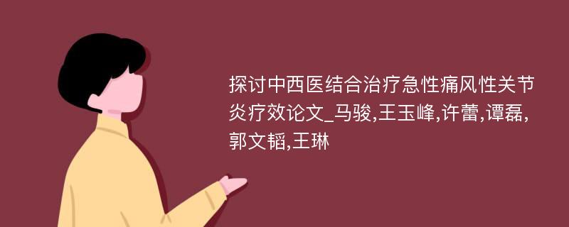 探讨中西医结合治疗急性痛风性关节炎疗效论文_马骏,王玉峰,许蕾,谭磊,郭文韬,王琳