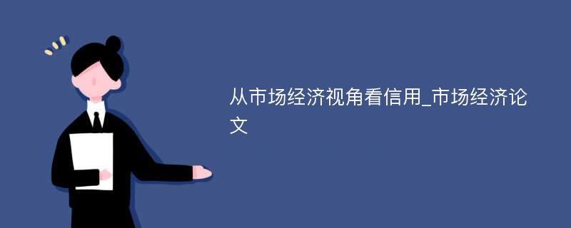 从市场经济视角看信用_市场经济论文