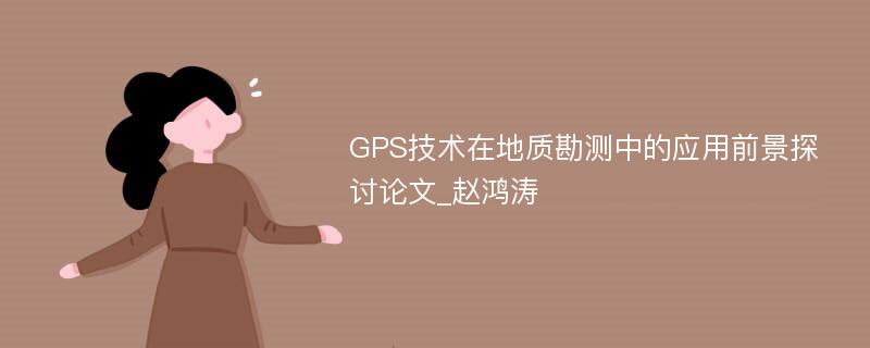 GPS技术在地质勘测中的应用前景探讨论文_赵鸿涛