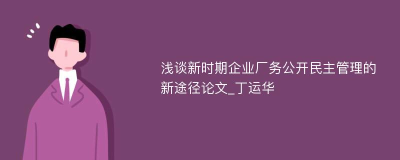 浅谈新时期企业厂务公开民主管理的新途径论文_丁运华