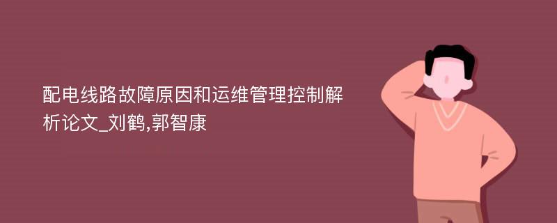 配电线路故障原因和运维管理控制解析论文_刘鹤,郭智康