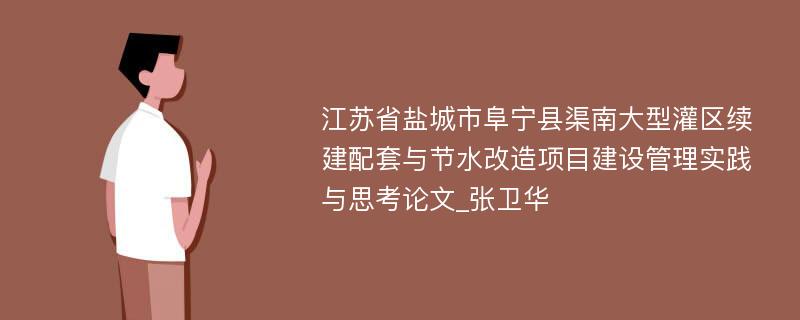 江苏省盐城市阜宁县渠南大型灌区续建配套与节水改造项目建设管理实践与思考论文_张卫华