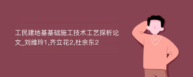 工民建地基基础施工技术工艺探析论文_刘维玲1,齐立花2,杜余东2