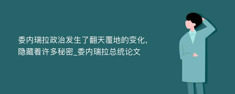 委内瑞拉政治发生了翻天覆地的变化，隐藏着许多秘密_委内瑞拉总统论文