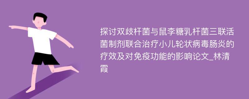 探讨双歧杆菌与鼠李糖乳杆菌三联活菌制剂联合治疗小儿轮状病毒肠炎的疗效及对免疫功能的影响论文_林清霞