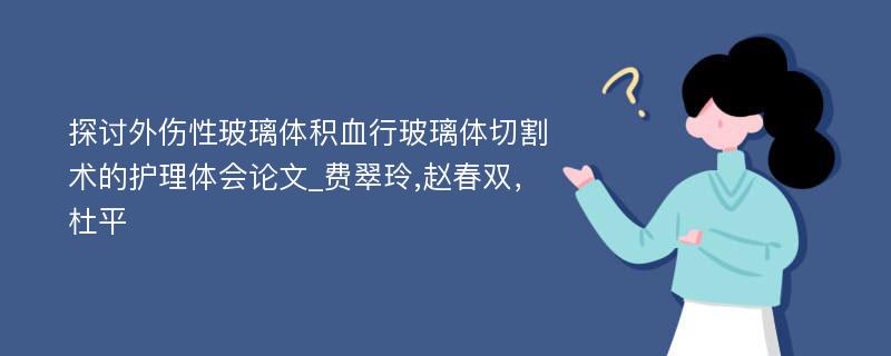 探讨外伤性玻璃体积血行玻璃体切割术的护理体会论文_费翠玲,赵春双，杜平