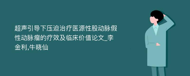 超声引导下压迫治疗医源性股动脉假性动脉瘤的疗效及临床价值论文_李金利,牛晓仙