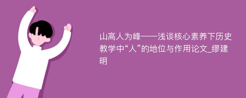 山高人为峰——浅谈核心素养下历史教学中“人”的地位与作用论文_缪建明