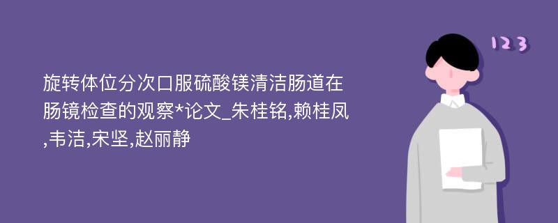 旋转体位分次口服硫酸镁清洁肠道在肠镜检查的观察*论文_朱桂铭,赖桂凤,韦洁,宋坚,赵丽静