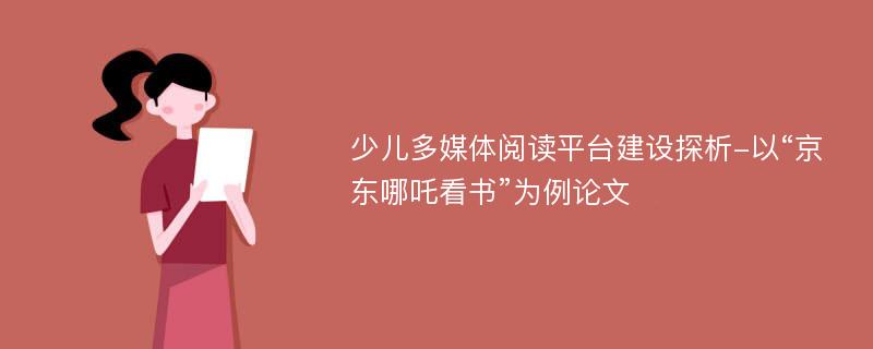 少儿多媒体阅读平台建设探析-以“京东哪吒看书”为例论文