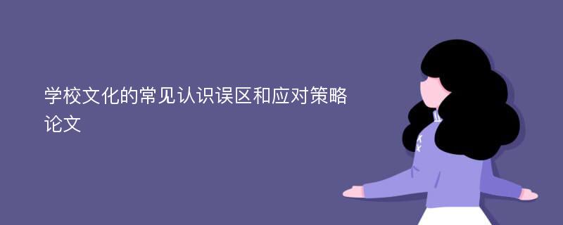 学校文化的常见认识误区和应对策略论文