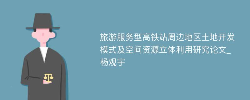 旅游服务型高铁站周边地区土地开发模式及空间资源立体利用研究论文_杨观宇