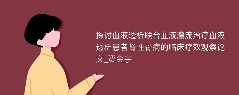 探讨血液透析联合血液灌流治疗血液透析患者肾性骨病的临床疗效观察论文_贾金宇