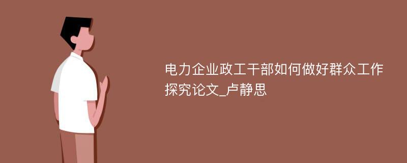 电力企业政工干部如何做好群众工作探究论文_卢静思