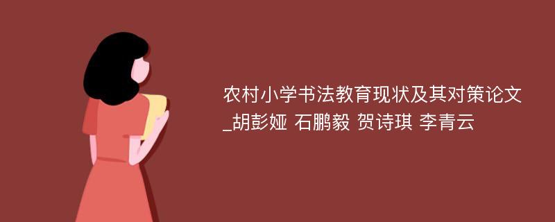 农村小学书法教育现状及其对策论文_胡彭娅 石鹏毅 贺诗琪 李青云