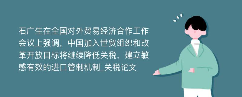 石广生在全国对外贸易经济合作工作会议上强调，中国加入世贸组织和改革开放目标将继续降低关税，建立敏感有效的进口管制机制_关税论文