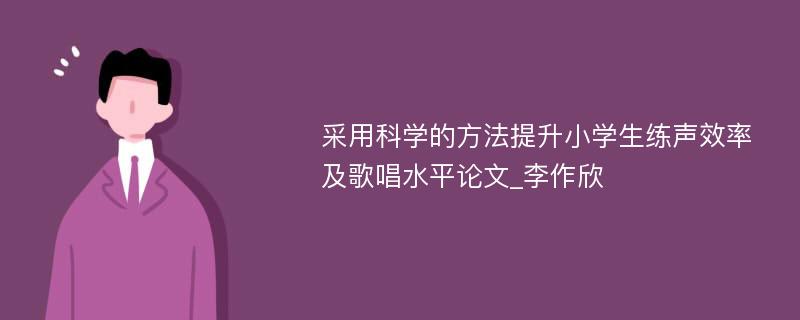 采用科学的方法提升小学生练声效率及歌唱水平论文_李作欣